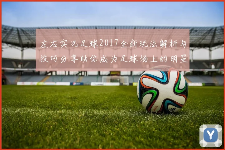 左右实况足球2017全新玩法解析与技巧分享助你成为足球场上的明星