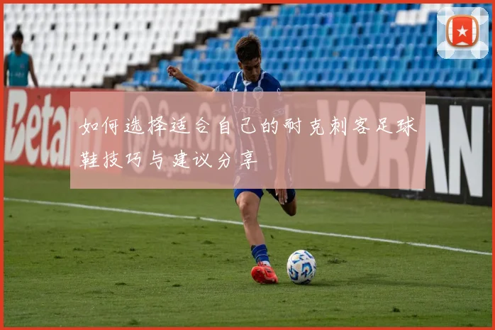 如何选择适合自己的耐克刺客足球鞋技巧与建议分享