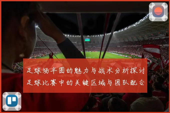 足球场半圆的魅力与战术分析探讨足球比赛中的关键区域与团队配合