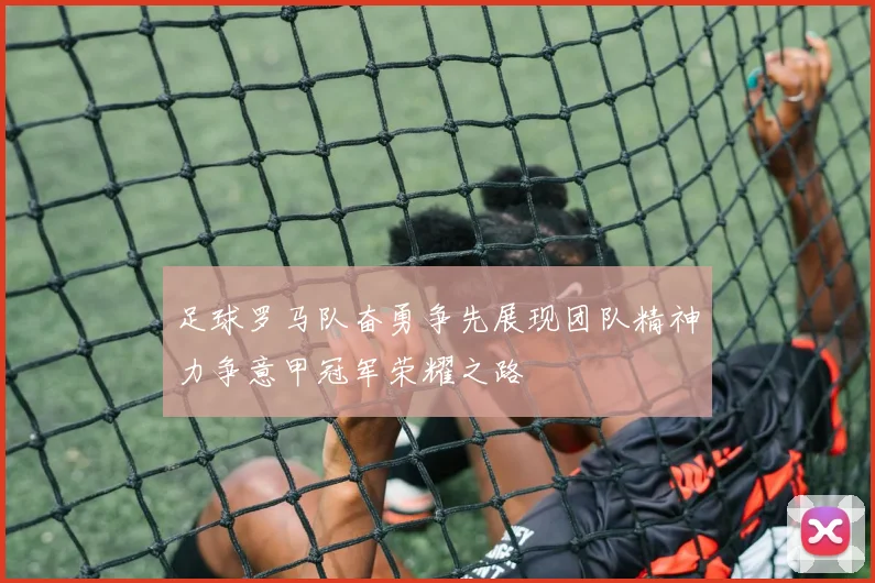 足球罗马队奋勇争先展现团队精神力争意甲冠军荣耀之路